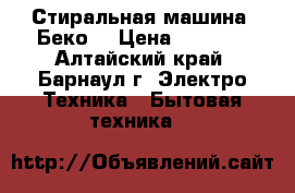 Стиральная машина “Беко“ › Цена ­ 1 000 - Алтайский край, Барнаул г. Электро-Техника » Бытовая техника   